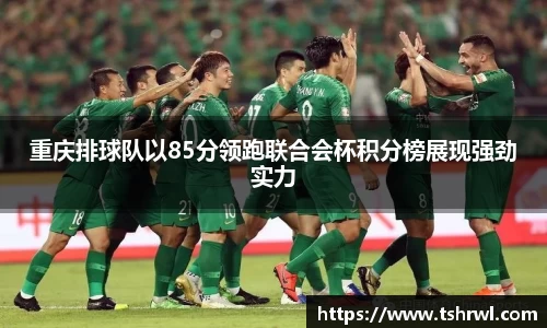 重庆排球队以85分领跑联合会杯积分榜展现强劲实力