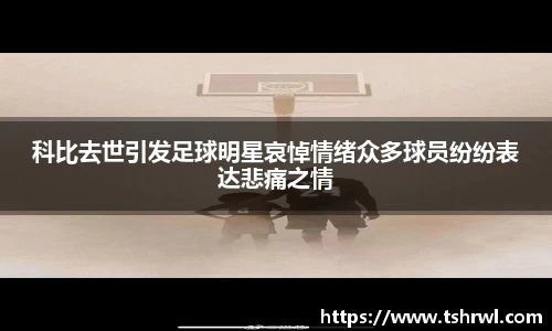 科比去世引发足球明星哀悼情绪众多球员纷纷表达悲痛之情
