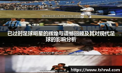 已过时足球明星的辉煌与遗憾回顾及其对现代足球的影响分析