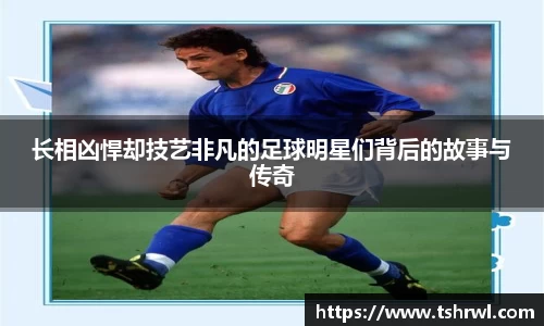 长相凶悍却技艺非凡的足球明星们背后的故事与传奇