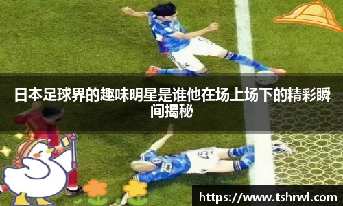 日本足球界的趣味明星是谁他在场上场下的精彩瞬间揭秘